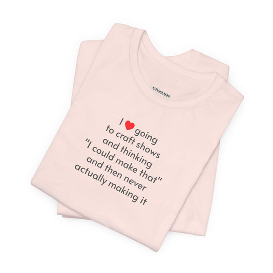 I Love Going to Craft Shows ... Never Actually Making It T-Shirt