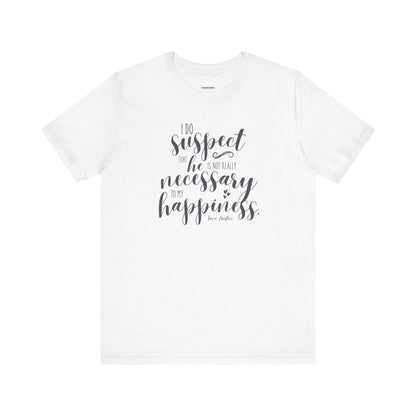 I Do Suspect That He Is Not Really Necessary for My Happiness Quote T-Shirt (Jane Austen)