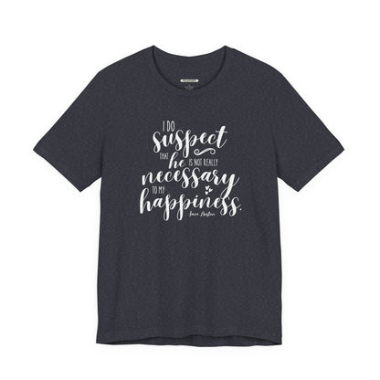 I Do Suspect That He Is Not Really Necessary for My Happiness Quote T-Shirt (Jane Austen)