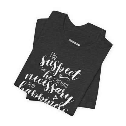 I Do Suspect That He Is Not Really Necessary for My Happiness Quote T-Shirt (Jane Austen)