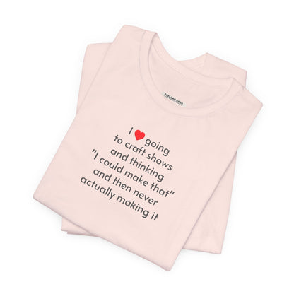 I Love Going to Craft Shows ... Never Actually Making It T-Shirt