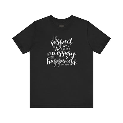 I Do Suspect That He Is Not Really Necessary for My Happiness Quote T-Shirt (Jane Austen)
