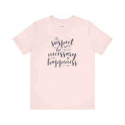 I Do Suspect That He Is Not Really Necessary for My Happiness Quote T-Shirt (Jane Austen)