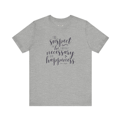 I Do Suspect That He Is Not Really Necessary for My Happiness Quote T-Shirt (Jane Austen)